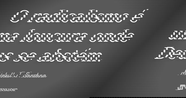 O radicalismo é uma loucura onde Deus se abstém.... Frase de Michell J. Santana.