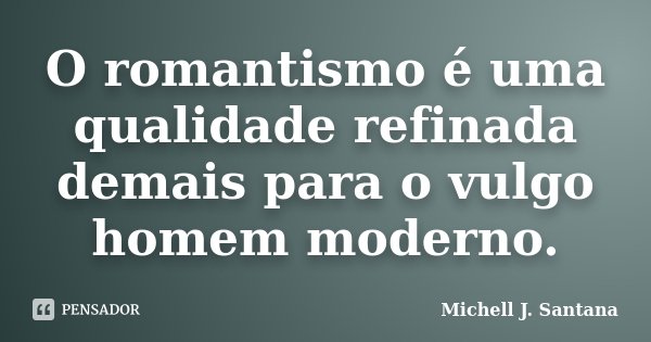 O romantismo é uma qualidade refinada demais para o vulgo homem moderno.... Frase de Michell J. Santana.
