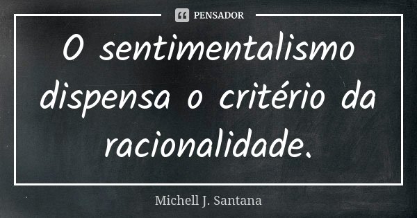O sentimentalismo dispensa o critério da racionalidade.... Frase de Michell J. Santana.