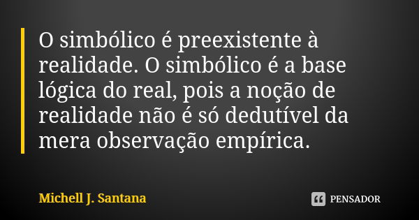 O simbólico é preexistente à realidade. O simbólico é a base lógica do real, pois a noção de realidade não é só dedutível da mera observação empírica.... Frase de Michell J. Santana.