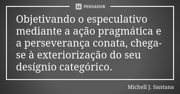 Objetivando o especulativo mediante a ação pragmática e a perseverança conata, chega-se à exteriorização do seu desígnio categórico.... Frase de Michell J. Santana.