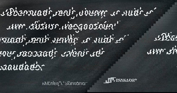 Observado pelo jovem, a vida é um futuro inesgotável. Observado pelo velho, a vida é um breve passado, cheio de saudades.... Frase de Michell J. Santana.