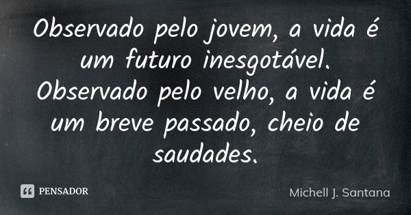 Observado pelo jovem, a vida é um futuro inesgotável. Observado pelo velho, a vida é um breve passado, cheio de saudades.... Frase de Michell J. Santana.