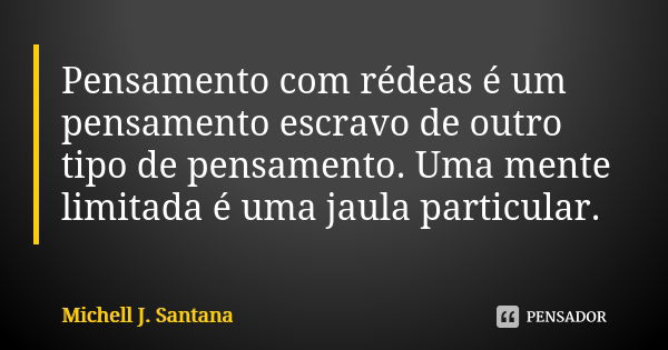 Pensamento com rédeas é um pensamento escravo de outro tipo de pensamento. Uma mente limitada é uma jaula particular.... Frase de Michell J. Santana.