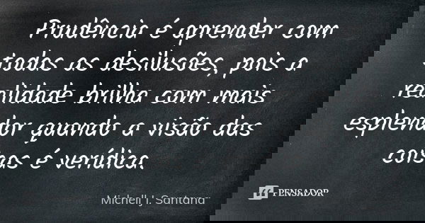 Prudência é aprender com todas as desilusões, pois a realidade brilha com mais esplendor quando a visão das coisas é verídica.... Frase de Michell J. Santana.