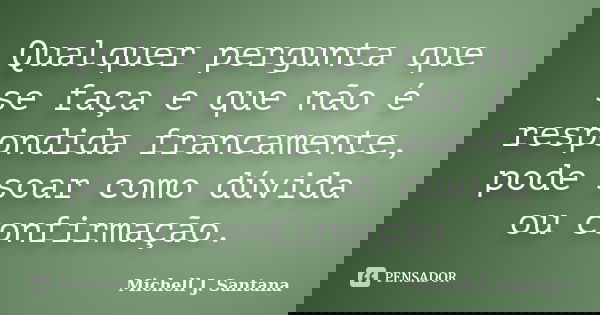 Qualquer pergunta que se faça e que não é respondida francamente, pode soar como dúvida ou confirmação.... Frase de Michell J. Santana.