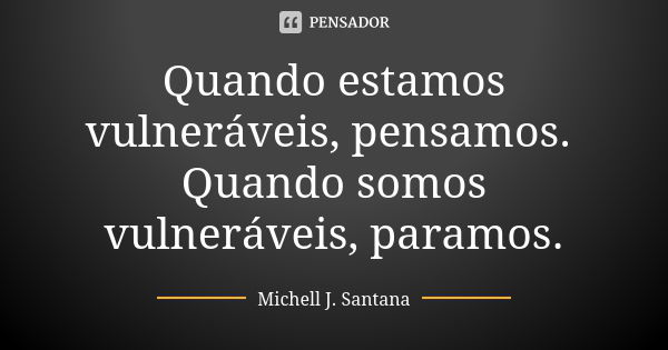 Quando estamos vulneráveis, pensamos. Quando somos vulneráveis, paramos.... Frase de Michell J. Santana.