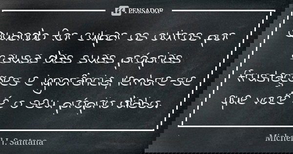 Quando for culpar os outros por causa das suas próprias frustações e ignorância, lembre-se que você é o seu próprio diabo.... Frase de Michell J. Santana.