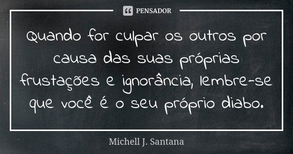 Quando for culpar os outros por causa das suas próprias frustações e ignorância, lembre-se que você é o seu próprio diabo.... Frase de Michell J. Santana.