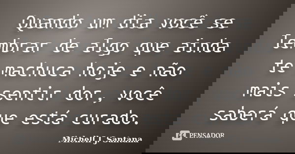 Quando um dia você se lembrar de algo que ainda te machuca hoje e não mais sentir dor, você saberá que está curado.... Frase de Michell J. Santana.
