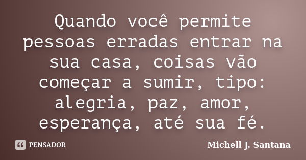 Quando você permite pessoas erradas entrar na sua casa, coisas vão começar a sumir, tipo: alegria, paz, amor, esperança, até sua fé.... Frase de Michell J. Santana.