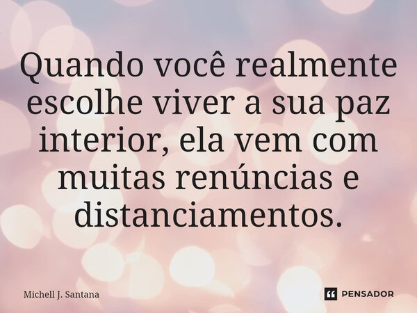 ⁠Quando você realmente escolhe viver a sua paz interior, ela vem com muitas renúncias e distanciamentos.... Frase de Michell J. Santana.