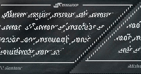 Quem exige prova de amor não ama. O amor é prático e não precisa ser provado, pois ele é evidente por si.... Frase de Michell J. Santana.
