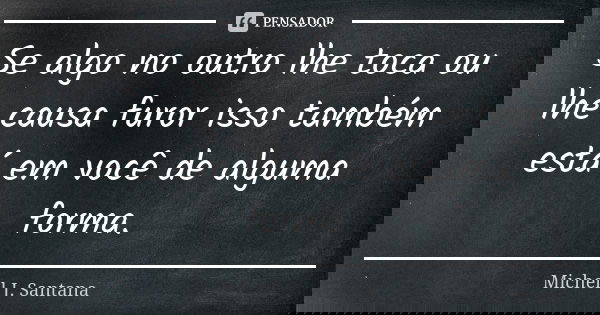 Se algo no outro lhe toca ou lhe causa furor isso também está em você de alguma forma.... Frase de Michell J. Santana.