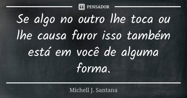 Se algo no outro lhe toca ou lhe causa furor isso também está em você de alguma forma.... Frase de Michell J. Santana.