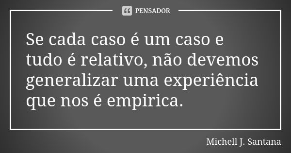 Se cada caso é um caso e tudo é relativo, não devemos generalizar uma experiência que nos é empirica.... Frase de Michell J. Santana.