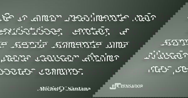 Se o amor realmente não existisse, então, a sorte seria somente uma ilusão para causar ânimo nas pessoas comuns.... Frase de Michell J. Santana.