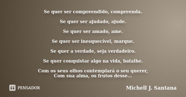 Se quer ser compreendido, compreenda. Se quer ser ajudado, ajude. Se quer ser amado, ame. Se quer ser inesquecível, marque. Se quer a verdade, seja verdadeiro. ... Frase de Michell J. Santana.