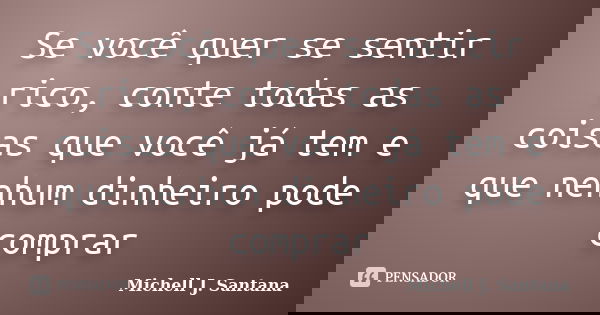 Se você quer se sentir rico, conte todas as coisas que você já tem e que nenhum dinheiro pode comprar... Frase de Michell J. Santana.