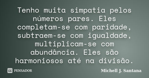 Tenho muita simpatia pelos números pares. Eles completam-se com paridade, subtraem-se com igualdade, multiplicam-se com abundância. Eles são harmoniosos até na ... Frase de Michell J. Santana.