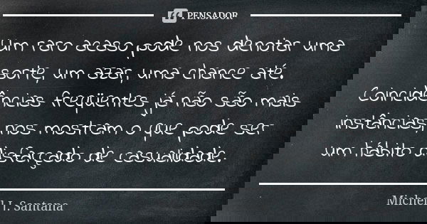 Um raro acaso pode nos denotar uma sorte, um azar, uma chance até. Coincidências freqüentes já não são mais instâncias, nos mostram o que pode ser um hábito dis... Frase de Michell J. Santana.