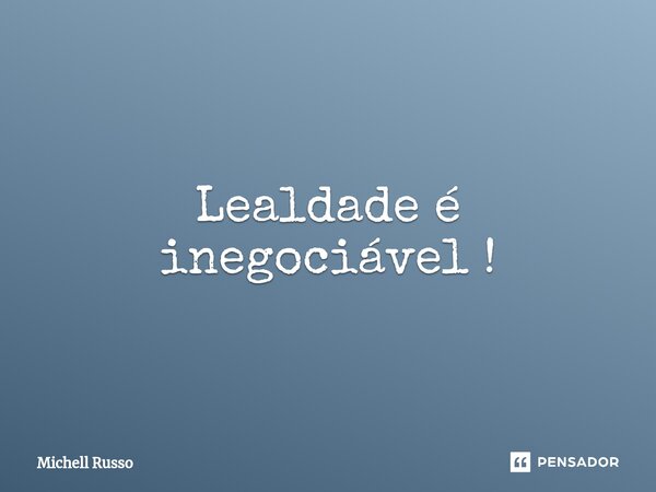 ⁠Lealdade é inegociável !... Frase de Michell Russo.