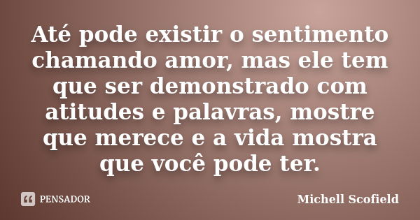 Até pode existir o sentimento chamando amor, mas ele tem que ser demonstrado com atitudes e palavras, mostre que merece e a vida mostra que você pode ter.... Frase de Michell Scofield.