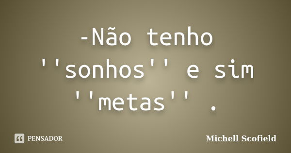 -Não tenho ''sonhos'' e sim ''metas'' .... Frase de Michell Scofield.