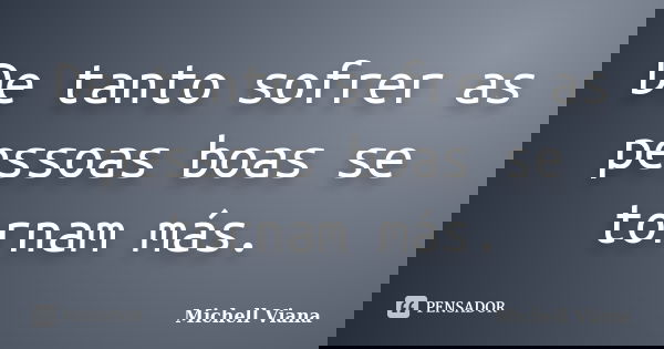 De tanto sofrer as pessoas boas se tornam más.... Frase de Michell Viana.