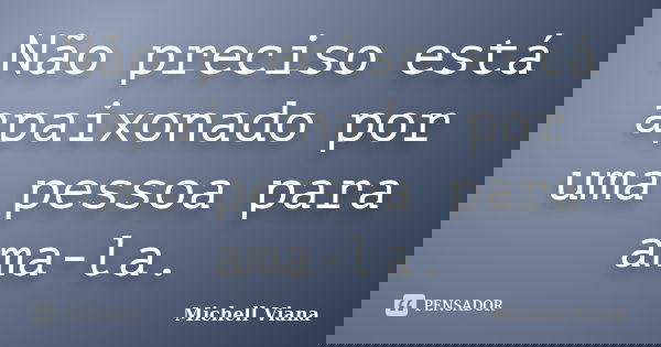 Não preciso está apaixonado por uma pessoa para ama-la.... Frase de Michell Viana.