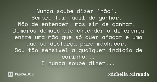 Nunca soube dizer ‘não’. Sempre fui fácil de ganhar. Não de entender, mas sim de ganhar. Demorou demais até entender a diferença entre uma mão que só quer afaga... Frase de Michella Miranda.