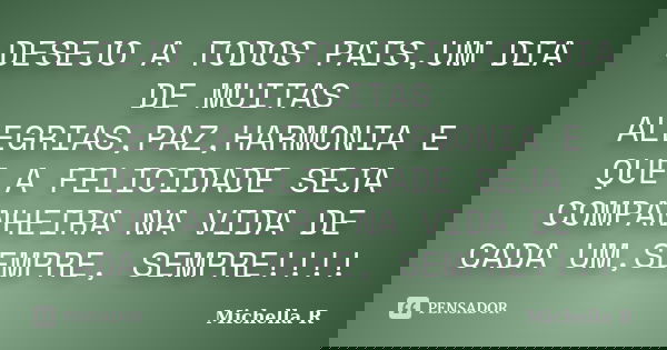 DESEJO A TODOS PAIS,UM DIA DE MUITAS ALEGRIAS,PAZ,HARMONIA E QUE A FELICIDADE SEJA COMPANHEIRA NA VIDA DE CADA UM,SEMPRE, SEMPRE!!!!... Frase de Michella R.