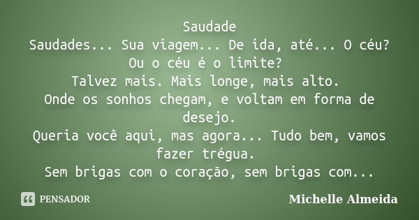 Saudade Saudades... Sua viagem... De ida, até... O céu? Ou o céu é o limite? Talvez mais. Mais longe, mais alto. Onde os sonhos chegam, e voltam em forma de des... Frase de Michelle Almeida.