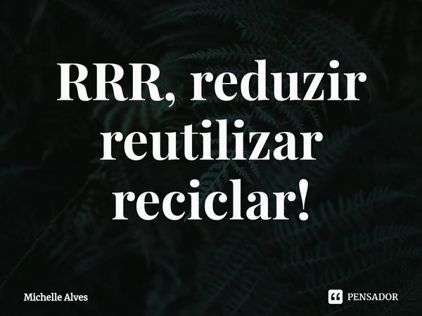 ⁠RRR, reduzir reutilizar reciclar!... Frase de Michelle Alves.