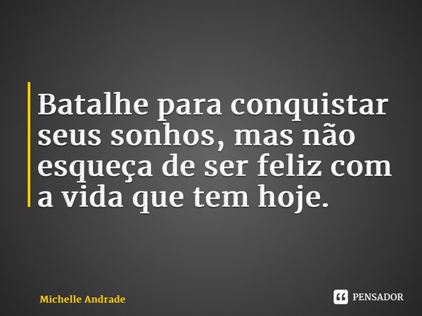 ⁠Batalhe para conquistar seus sonhos, mas não esqueça de ser feliz com a vida que tem hoje.... Frase de Michelle Andrade.