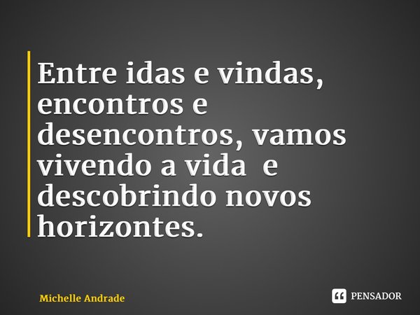 ⁠Entre idas e vindas, encontros e desencontros, vamos vivendo a vida e descobrindo novos horizontes.... Frase de Michelle Andrade.