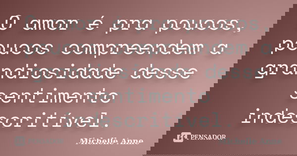 O amor é pra poucos, poucos compreendem a grandiosidade desse sentimento indescritível.... Frase de Michelle Anne.