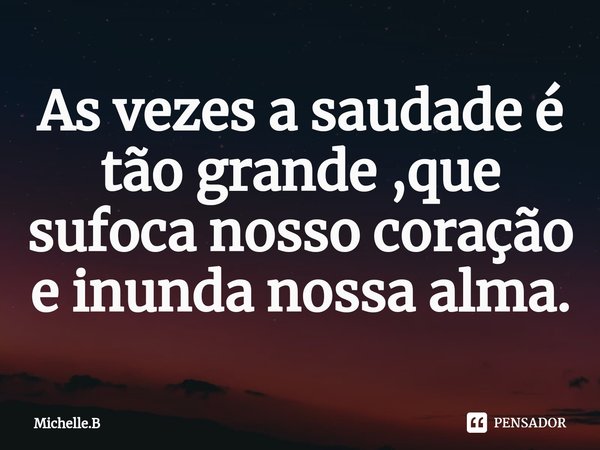 ⁠As vezes a saudade é tão grande ,que sufoca nosso coração e inunda nossa alma.... Frase de Michelle.B.