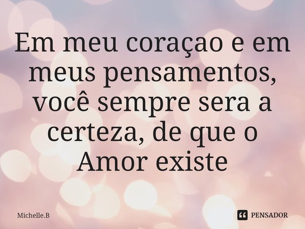 ⁠Em meu coraçao e em meus pensamentos, você sempre sera a certeza, de que o Amor existe... Frase de Michelle.B.