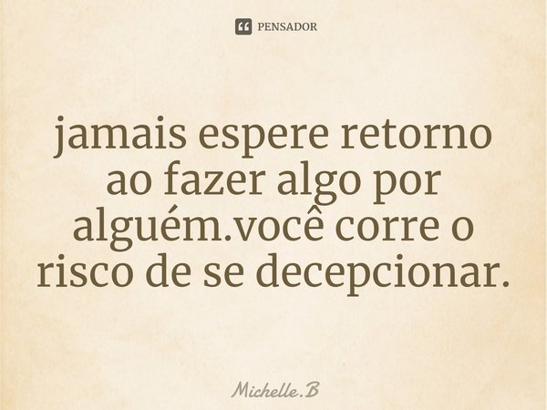 ⁠jamais espere retorno ao fazer algo por alguém.você corre o risco de se decepcionar.... Frase de Michelle.B.