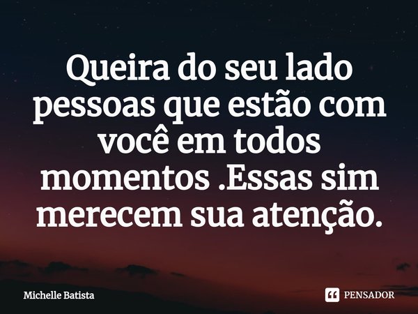 ⁠⁠Queira do seu lado pessoas que estão com você em todos momentos .Essas sim merecem sua atenção.... Frase de Michelle Batista.