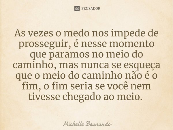 As vezes o medo nos impede de prosseguir, é nesse momento que paramos no meio do caminho, mas nunca se esqueça que o meio do caminho não é o fim, o fim seria se... Frase de Michelle Bernardo.