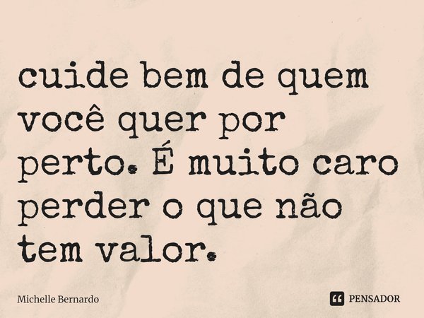 ⁠cuide bem de quem você quer por perto. É muito caro perder o que não tem valor.... Frase de Michelle Bernardo.