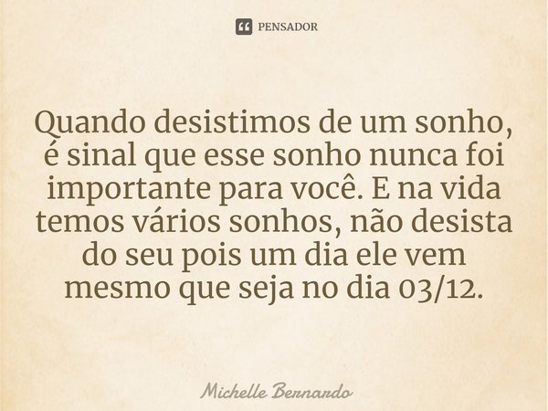 ⁠Quando desistimos de um sonho, é sinal que esse sonho nunca foi importante para você. E na vida temos vários sonhos, não desista do seu pois um dia ele vem mes... Frase de Michelle Bernardo.