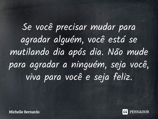 ⁠Se você precisar mudar para agradar alguém, você está se mutilando dia após dia. Não mude para agradar a ninguém, seja você, viva para você e seja feliz.... Frase de Michelle Bernardo.