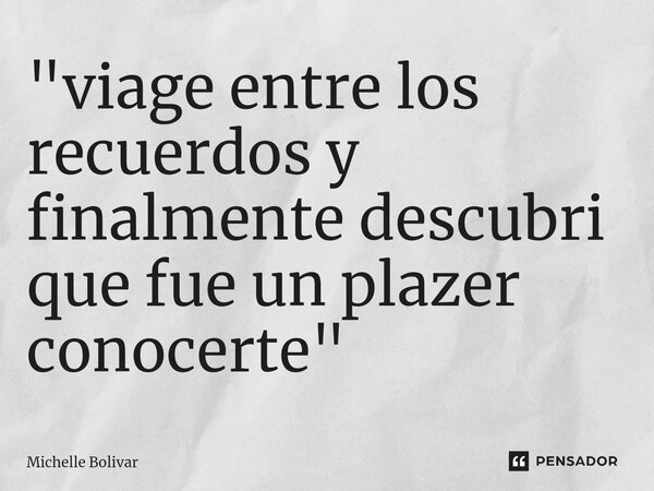 ⁠"viage entre los recuerdos y finalmente descubri que fue un plazer conocerte "... Frase de Michelle Bolivar.