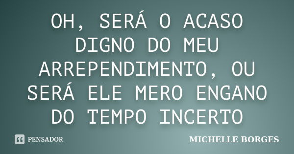 OH, SERÁ O ACASO DIGNO DO MEU ARREPENDIMENTO, OU SERÁ ELE MERO ENGANO DO TEMPO INCERTO... Frase de MICHELLE BORGES.