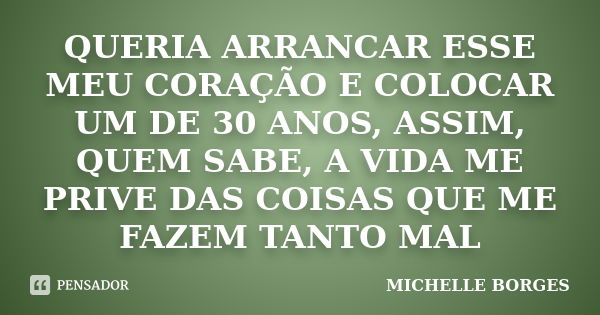 QUERIA ARRANCAR ESSE MEU CORAÇÃO E COLOCAR UM DE 30 ANOS, ASSIM, QUEM SABE, A VIDA ME PRIVE DAS COISAS QUE ME FAZEM TANTO MAL... Frase de MICHELLE BORGES.