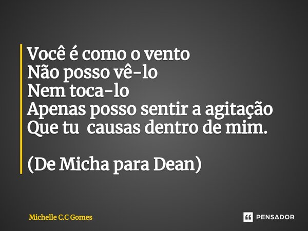 ⁠Você é como o vento Não posso vê-lo Nem toca-lo Apenas posso sentir a agitação Que tu causas dentro de mim. (De Micha para Dean)... Frase de Michelle C.C Gomes.