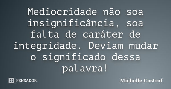 Mediocridade não soa insignificância, soa falta de caráter de integridade. Deviam mudar o significado dessa palavra!... Frase de Michelle Castrof.